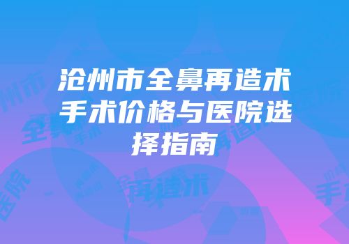 沧州市全鼻再造术手术价格与医院选择指南
