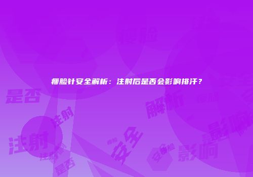 瘦脸针安全解析：注射后是否会影响排汗？