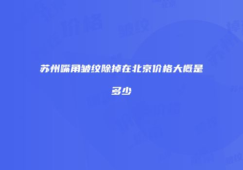 苏州嘴角皱纹除掉在北京价格大概是多少