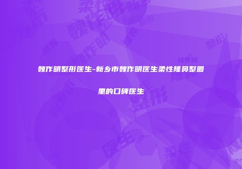 魏作明整形医生-新乡市魏作明医生柔性隆鼻整圈里的口碑医生
