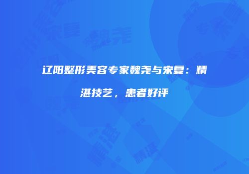 辽阳整形美容专家魏尧与宋复：精湛技艺，患者好评