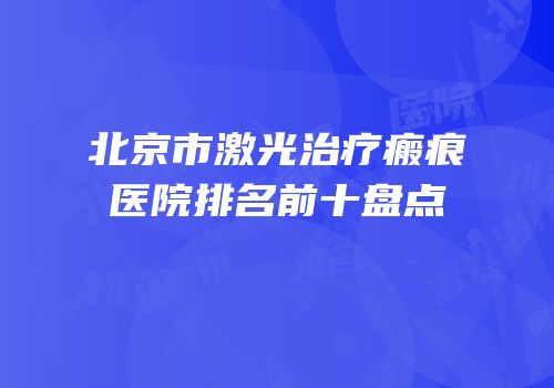 北京市激光治疗瘢痕医院排名前十盘点