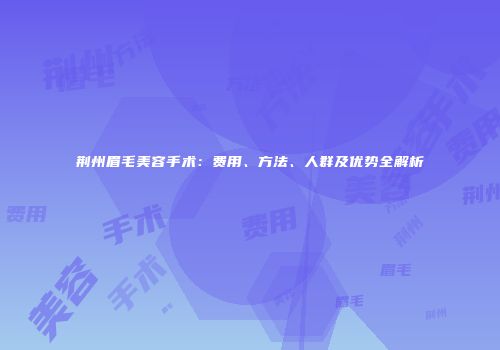 荆州眉毛美容手术：费用、方法、人群及优势全解析