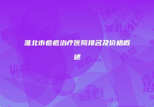 淮北市痘痘治疗医院排名及价格概述