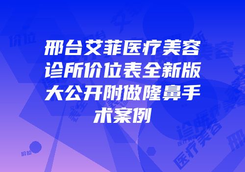 邢台艾菲医疗美容诊所价位表全新版大公开附做隆鼻手术案例
