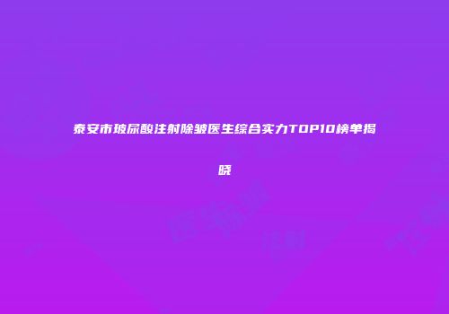 泰安市玻尿酸注射除皱医生综合实力TOP10榜单揭晓