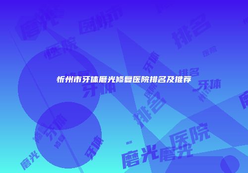 忻州市牙体磨光修复医院排名及推荐