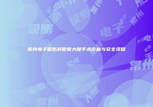 常州电子吸脂减肥瘦大腿手术价格与安全须知