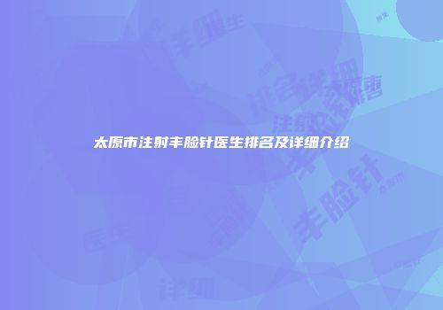 太原市注射丰脸针医生排名及详细介绍