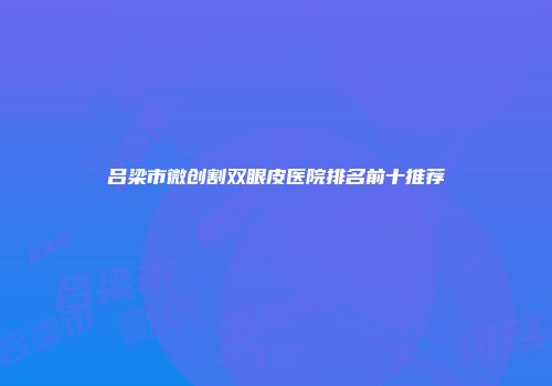 吕梁市微创割双眼皮医院排名前十推荐