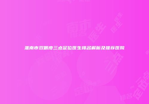 淮南市双眼皮三点定位医生排名解析及推荐医院