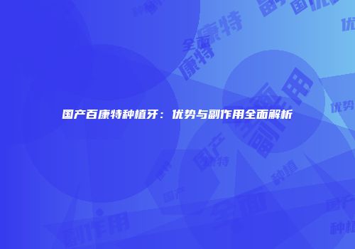 国产百康特种植牙：优势与副作用全面解析