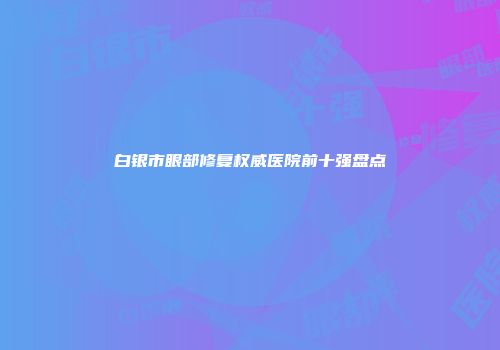 白银市眼部修复权威医院前十强盘点