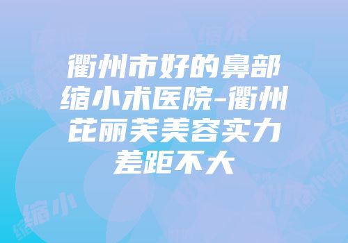 衢州市好的鼻部缩小术医院-衢州芘丽芙美容实力差距不大