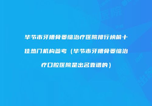 毕节市牙槽骨萎缩治疗医院排行榜前十佳热门机构参考（毕节市牙槽骨萎缩治疗口腔医院是出名靠谱的）