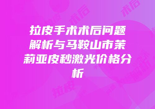 拉皮手术术后问题解析与马鞍山市茉莉亚皮秒激光价格分析
