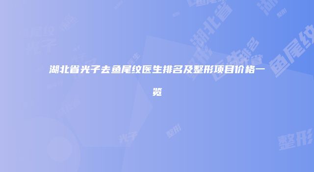 湖北省光子去鱼尾纹医生排名及整形项目价格一览