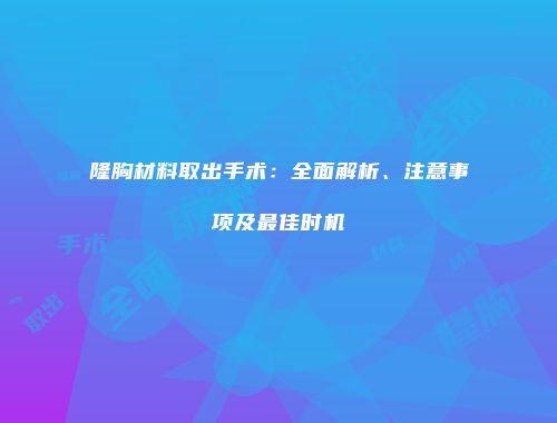 隆胸材料取出手术：全面解析、注意事项及最佳时机