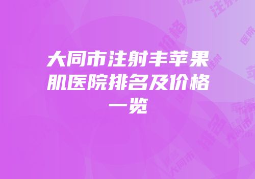大同市注射丰苹果肌医院排名及价格一览