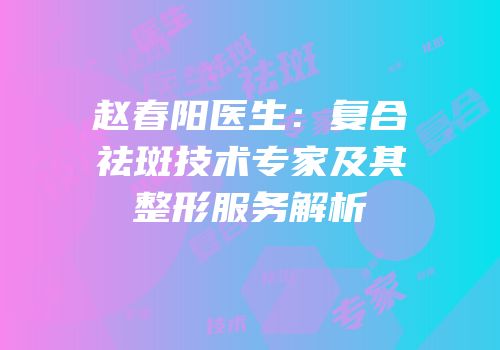 赵春阳医生：复合祛斑技术专家及其整形服务解析