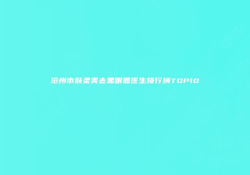 沧州市肤柔美去黑眼圈医生排行榜TOP10