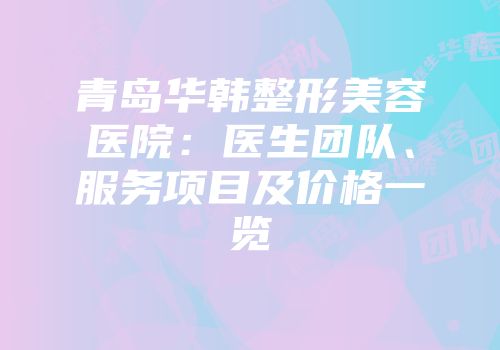 青岛华韩整形美容医院：医生团队、服务项目及价格一览