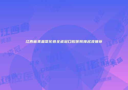 江西省美晶氧化锆全瓷冠口腔医院排名及推荐