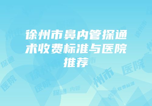 徐州市鼻内管探通术收费标准与医院推荐