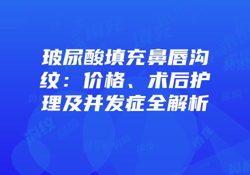 玻尿酸填充鼻唇沟纹：价格、术后护理及并发症全解析