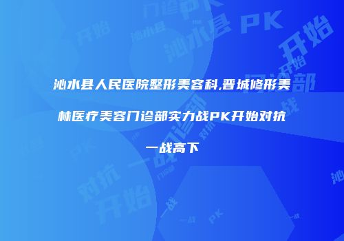 沁水县人民医院整形美容科,晋城修形美林医疗美容门诊部实力战PK开始对抗一战高下