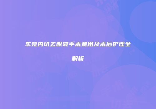 东莞内切去眼袋手术费用及术后护理全解析