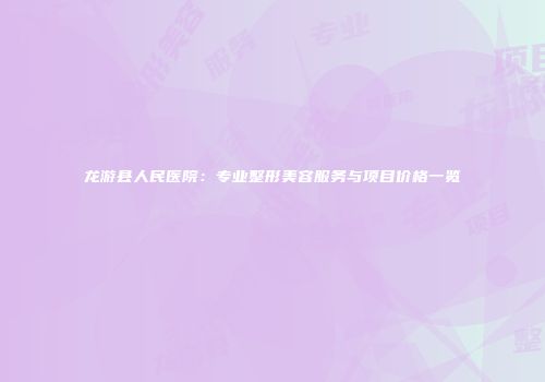 龙游县人民医院：专业整形美容服务与项目价格一览