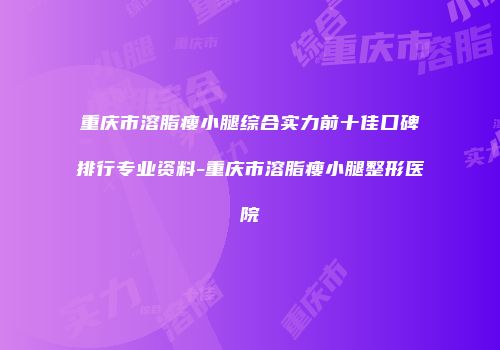 重庆市溶脂瘦小腿综合实力前十佳口碑排行专业资料-重庆市溶脂瘦小腿整形医院