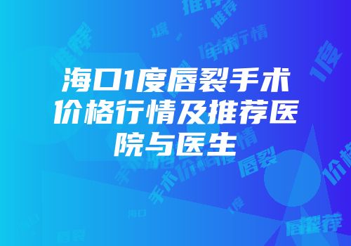 海口1度唇裂手术价格行情及推荐医院与医生