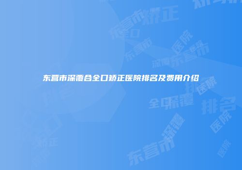 东营市深覆合全口矫正医院排名及费用介绍