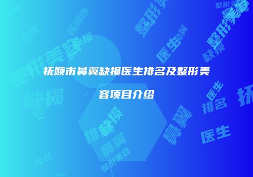抚顺市鼻翼缺损医生排名及整形美容项目介绍