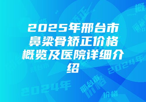2025年邢台市鼻梁骨矫正价格概览及医院详细介绍