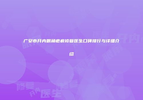 广安市开内眼角疤痕修复医生口碑排行与详细介绍