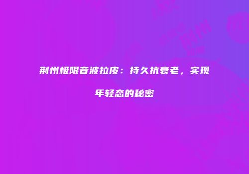 荆州极限音波拉皮：持久抗衰老，实现年轻态的秘密