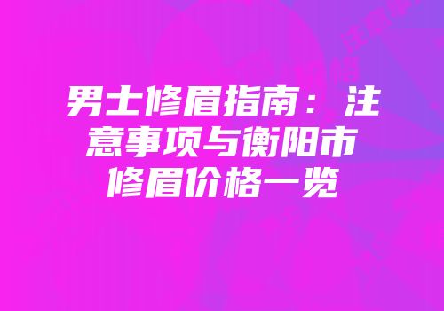 男士修眉指南：注意事项与衡阳市修眉价格一览