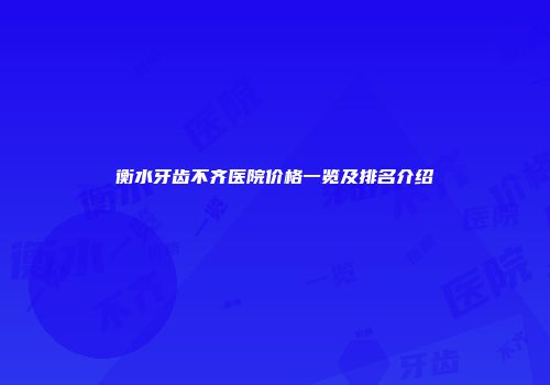 衡水牙齿不齐医院价格一览及排名介绍