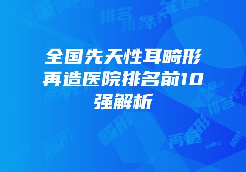 全国先天性耳畸形再造医院排名前10强解析