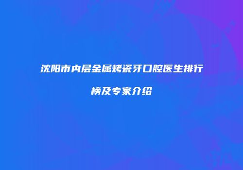 沈阳市内层金属烤瓷牙口腔医生排行榜及专家介绍