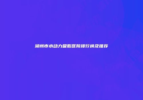 湖州市水动力吸脂医院排行榜及推荐