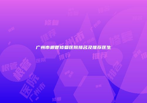 广州市根管修复医院排名及推荐医生