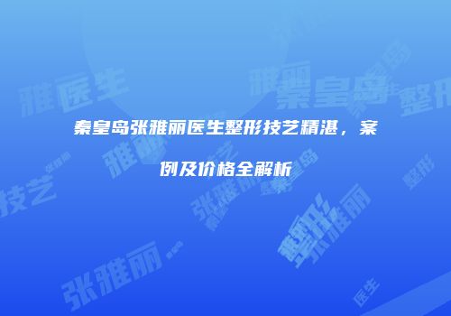 秦皇岛张雅丽医生整形技艺精湛，案例及价格全解析
