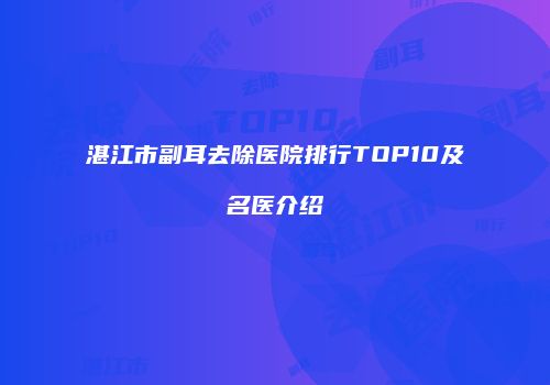 湛江市副耳去除医院排行TOP10及名医介绍