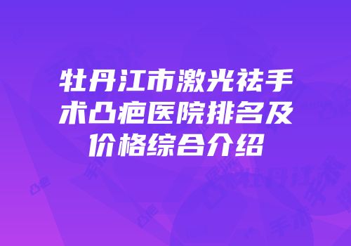 牡丹江市激光祛手术凸疤医院排名及价格综合介绍