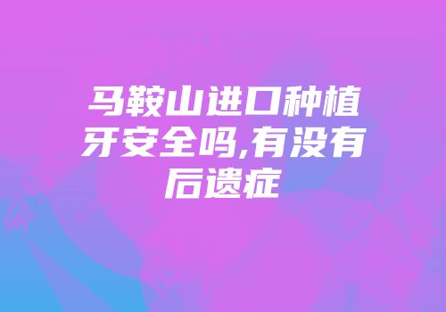 马鞍山进口种植牙安全吗,有没有后遗症