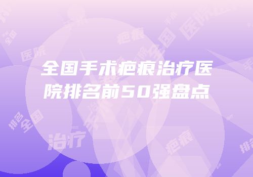 全国手术疤痕治疗医院排名前50强盘点